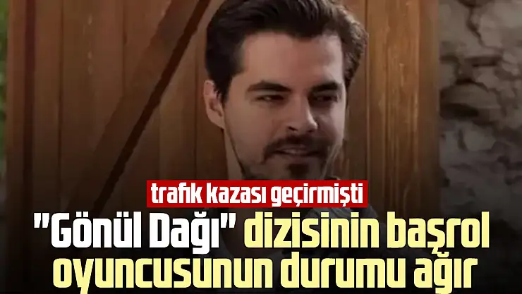 'Gönül Dağı' dizisinin başrol oyuncusunun durumu ağır