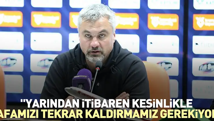 'Yarından itibaren kesinlikle kafamızı tekrar kaldırmamız gerekiyor''