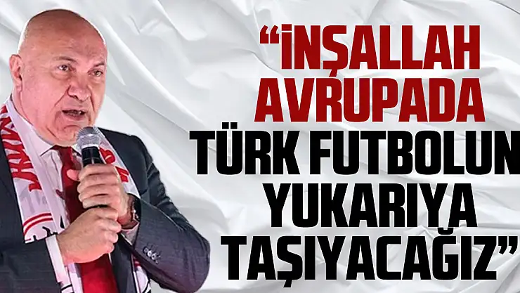 'İNŞALLAH AVRUPA'DA TÜRK FUTBOLUNU YUKARIYA TAŞIYACAĞIZ'