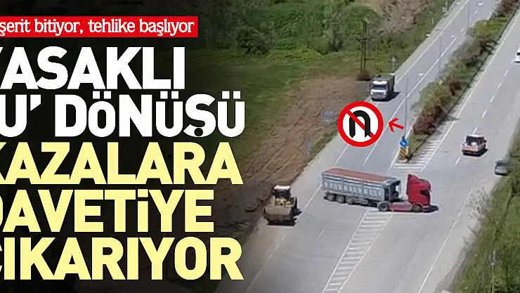 Çift şerit bitiyor, tehlike başlıyor YASAKLI 'U' DÖNÜŞÜ KAZALARA DAVETİYE ÇIKARIYOR