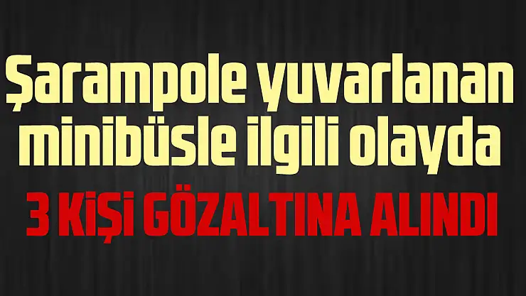 Yuvarlanan minibüsle ilgili gazada 3 gözaltı