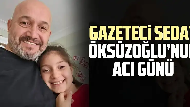 Gazeteci Sedat Öksüzoğlu'nun acı günü