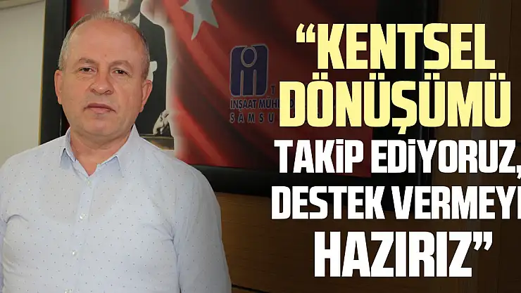 'KENTSEL DÖNÜŞÜMÜ TAKİP EDİYORUZ, DESTEK VERMEYE HAZIRIZ'