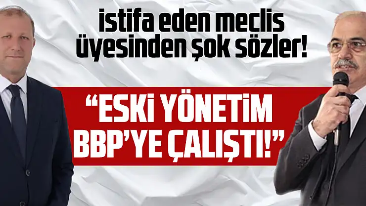İstifa eden meclis üyesinden şok sözler! 'Eski yönetim BBP'ye çalıştı!'