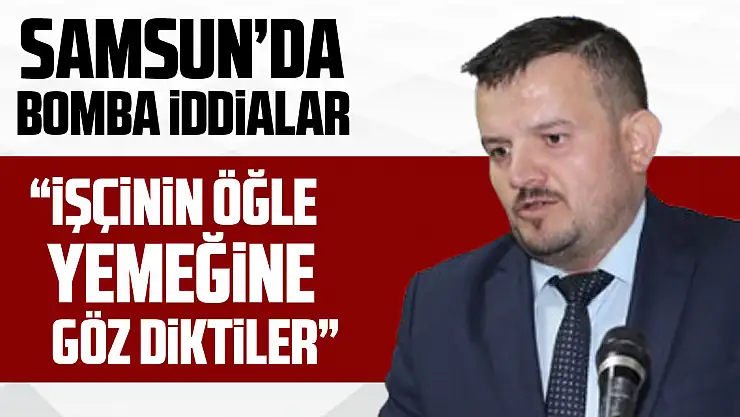 SAMSUN'DA KESKİN'DEN BOMBA İDDİALAR 'İŞÇİNİN ÖĞLE YEMEĞİNE GÖZ DİKTİLER'