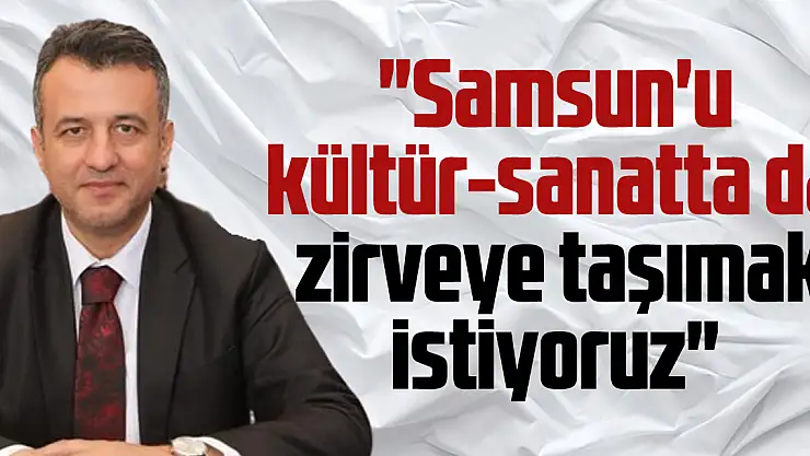 'Samsun'u kültür-sanatta da  zirveye taşımak istiyoruz'