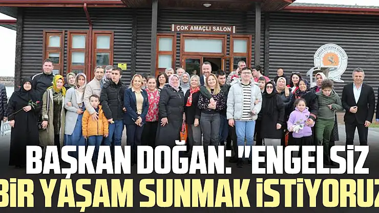 Başkan Doğan: 'Engelsiz bir yaşam sunmaK iSTiYORUZ'