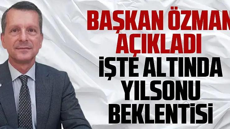 Başkan Özman açıkladı  işte altında yılsonu beklentisi