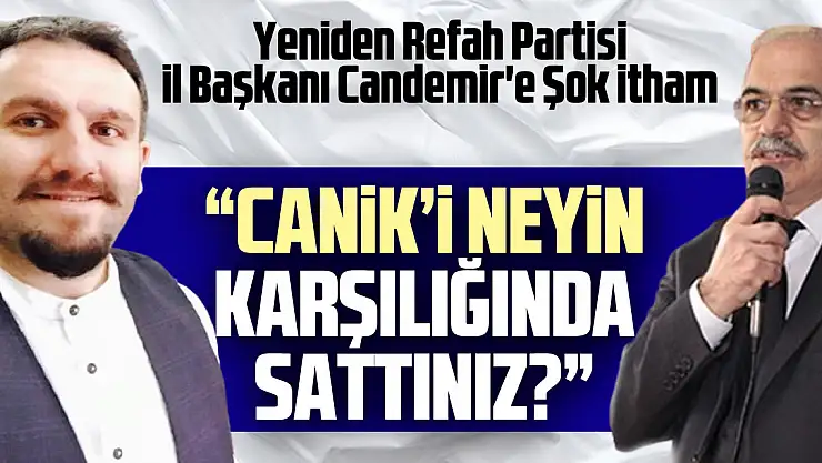 Yeniden Refah Partisi İl Başkanı Candemir'e Şok itham: 'CANİK'İ NEYİN KARŞILIĞINDA SATTINIZ?'