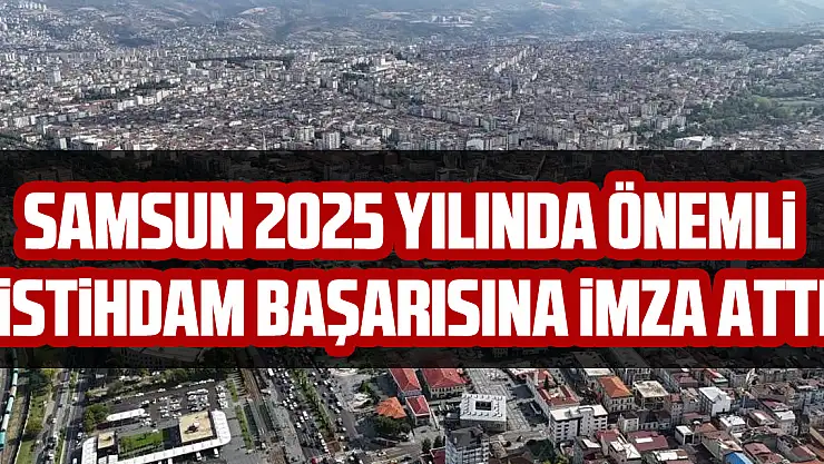Samsun 2025 yılında önemli istihdam başarısına imza attı