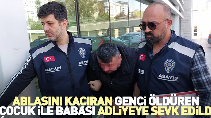Ablasını kaçıran genci öldüren çocuk ile babası adliyeye sevk edildi