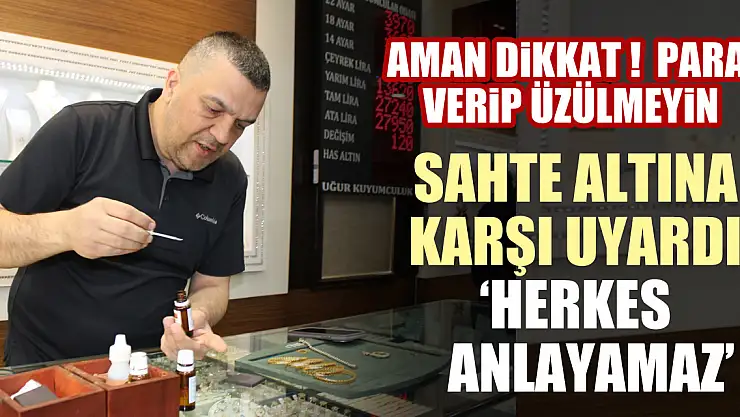 SAHTE ALTINA KARŞI UYARDI : HERKES ANLAYAMAZ