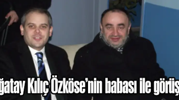 Çağatay Kılıç Özköse'nin babası ile görüştü