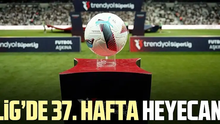 Lig'de 37. hafta heyecanı