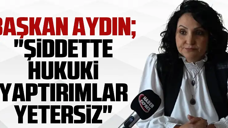 BAŞKAN NERMİN AYDIN 'ŞİDDETTE HUKUKİ YAPTIRIMLAR YETERSİZ'