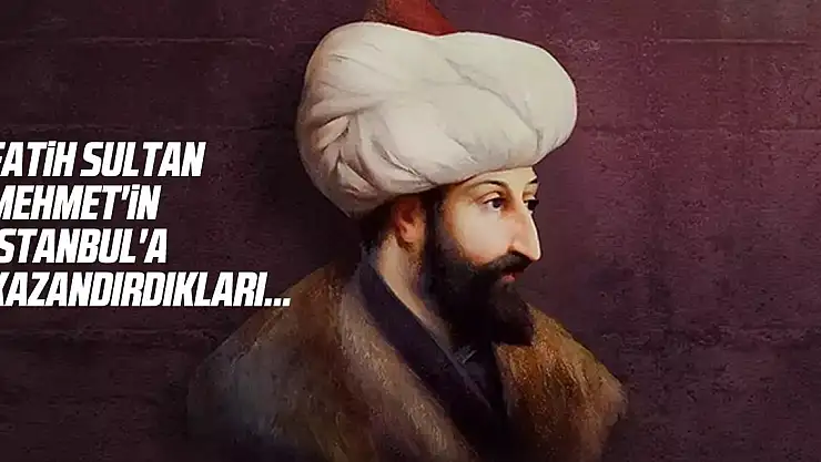 İşte Fatih Sultan Mehmet'in İstanbul'a kazandırdıkları...