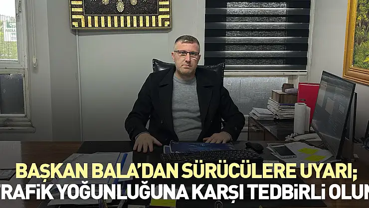 Başkan Bala'dan sürücülere uyarı 'Trafik Yoğunluğuna Karşı Tedbirli Olun'