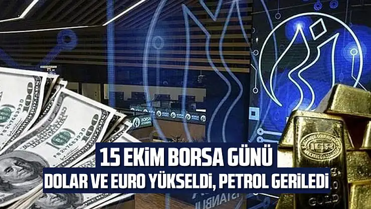 15 Ekim Borsa Günü: Dolar ve Euro Yükseldi, Petrol Geriledi