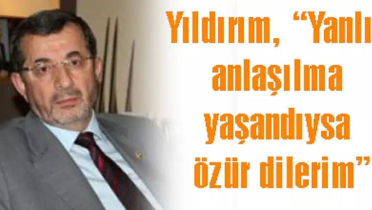Yıldırım, 'Yanlış anlaşılma yaşandıysa özür dilerim'