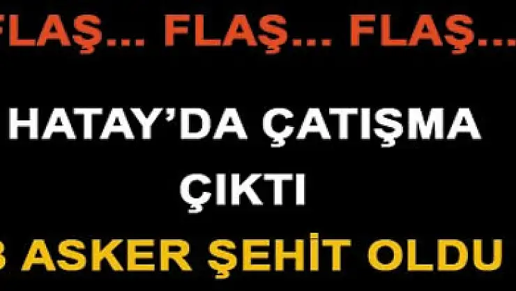 HATAY'DAKİ ÇATIŞMADA BİNBAŞI, ÜSTEĞMEN VE TEĞMEN ŞEHİT OLDU