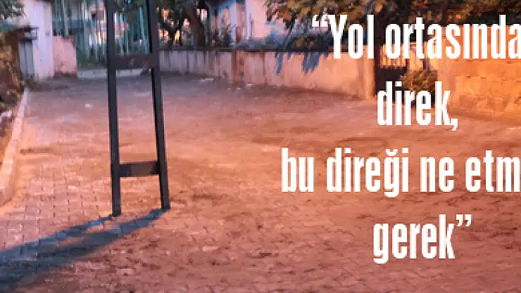 'Yol ortasında direk, bu direği ne etmek gerek'