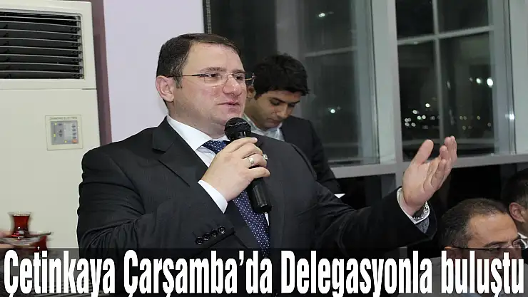 Çetinkaya Çarşamba'da Delegasyonla buluştu