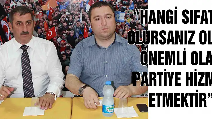 'HANGİ SIFATLA OLURSANIZ OLUN, ÖNEMLİ OLAN PARTİYE HİZMET ETMEKTİR'