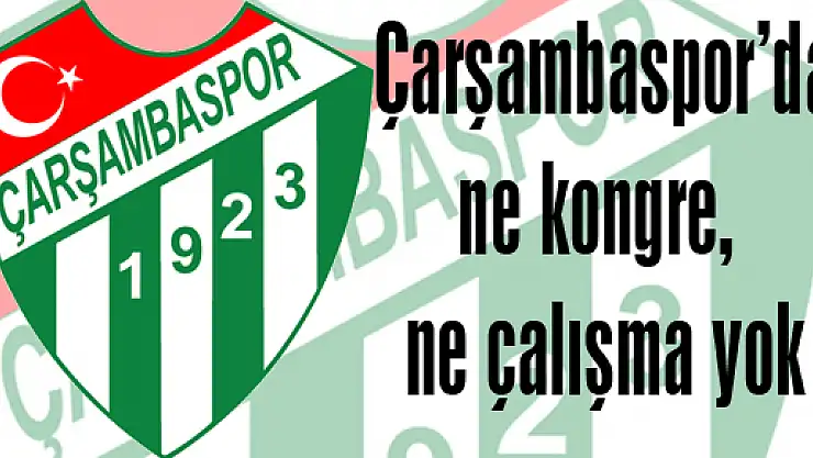 Çarşambaspor'da ne kongre, ne çalışma yok