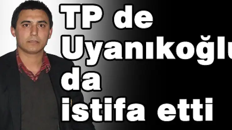 TP de Uyanıkoğlu' da istifa etti