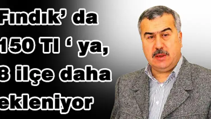 Fındık' da 150 Tl ' ya, 8 ilçe daha ekleniyor