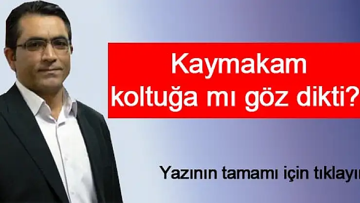 Kaymakam koltuğa mı göz dikti?..