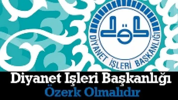Diyanet İşleri Başkanlığı Özerk Olmalıdır