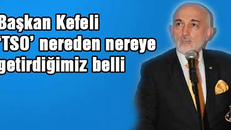  Başkan Kefeli 'TSO'yu nereden nereye getirdiğimiz belli'