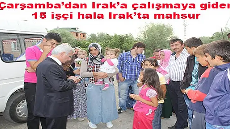 Çarşamba'dan Irak'a çalışmaya giden 15 işçi ırakta mahsur