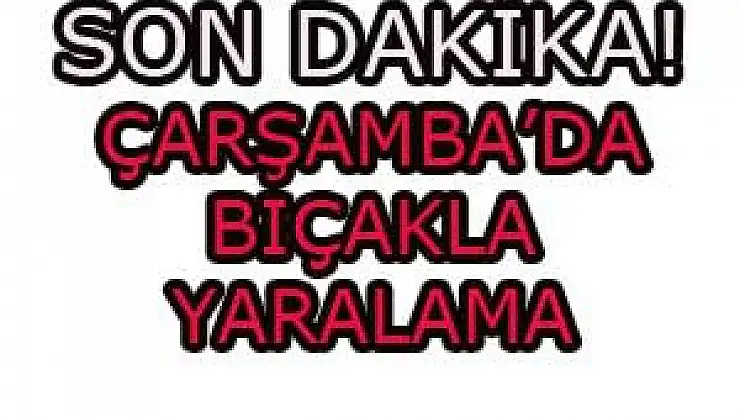 ÇARŞAMBA'DA BIÇAKLA YARALAMA