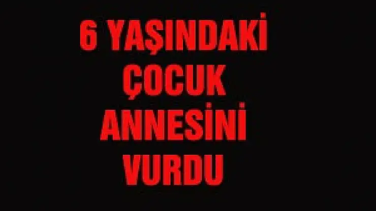 6 YAŞINDAKİ ÇOCUK ANNESİNİ VURDU