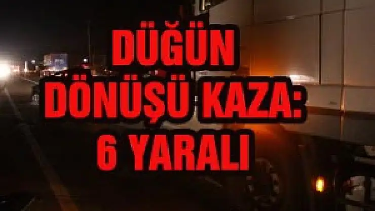  DÜĞÜN DÖNÜŞÜ KAZA: 6 YARALI