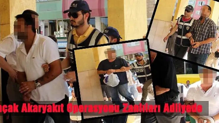 Kaçak Akaryakıt Operasyonu Zanlıları Adliyede
