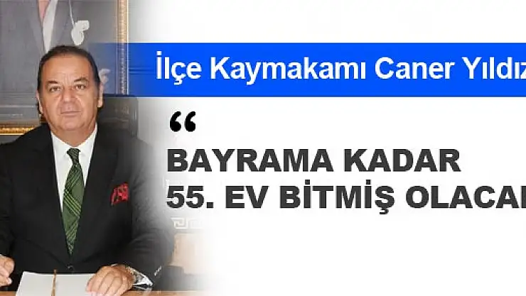 BAYRAMA KADAR 55. EV BİTMİŞ OLACAK