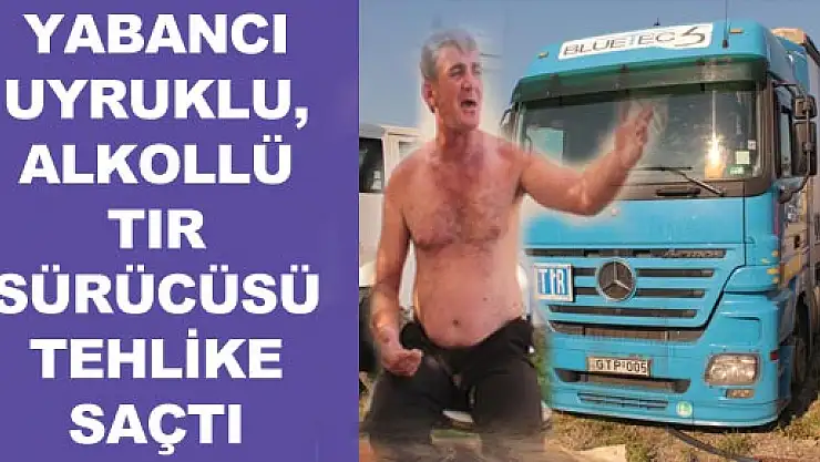 YABANCI UYRUKLU, ALKOLÜ TIR SÜRÜCÜSÜ TEHLİKE SAÇTI