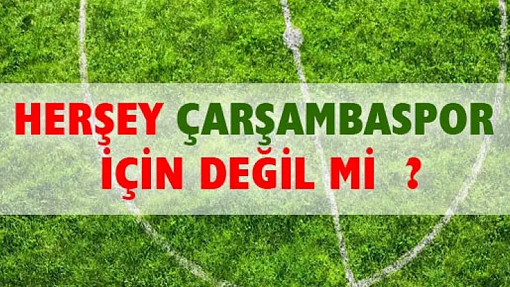 HERŞEY ÇARŞAMBASPOR İÇİN DEĞİLMİ?