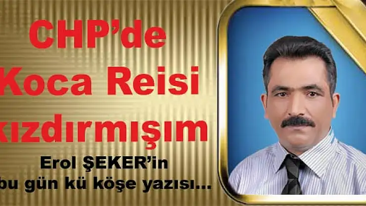 CHP de Koca Reisi kızdırmışım…