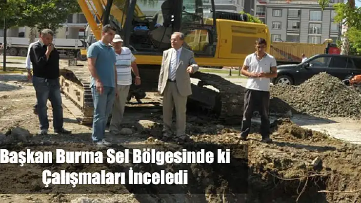 BAŞKAN BURMA, SEL BÖLGESİNDEKİ ÇALIŞMALARI İNCELEDİ