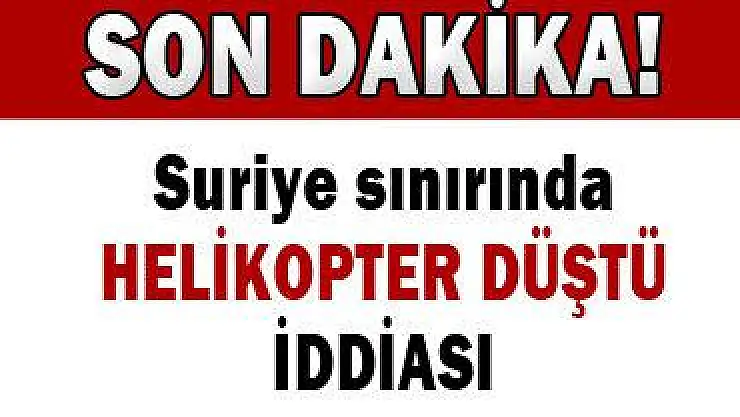 Suriye sınırında helikopter düştü iddiası