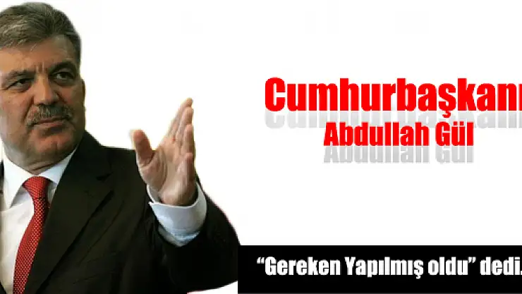 Cumhurbaşkanı Abdullah Gül, 'Gereken yapılmış oldu' dedi