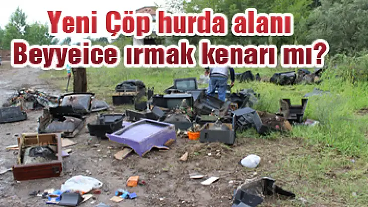 Yeni Çöp- hurda alanı Beyyenice ırmak kenarı mı?