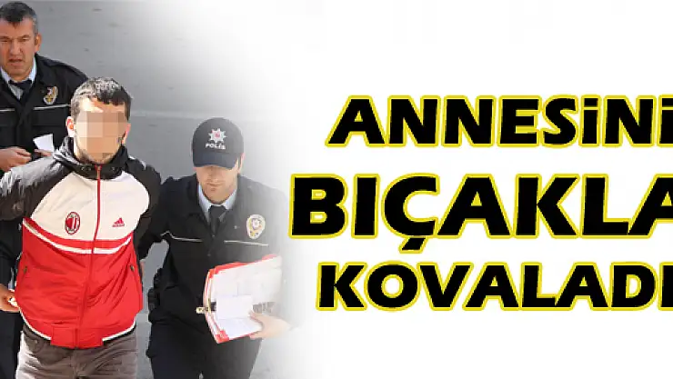 ANNESİNİ BIÇAKLA KOVALAYAN GENÇ GÖZALTINA ALINDI