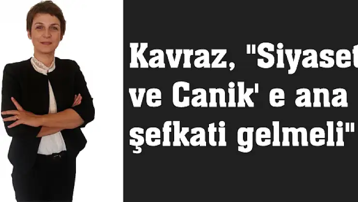 Kavraz, 'Siyasete ve Canik' e ana şefkati gelmeli'
