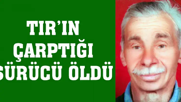 TIR'IN ÇARPTIĞI SÜRÜCÜ ÖLDÜ