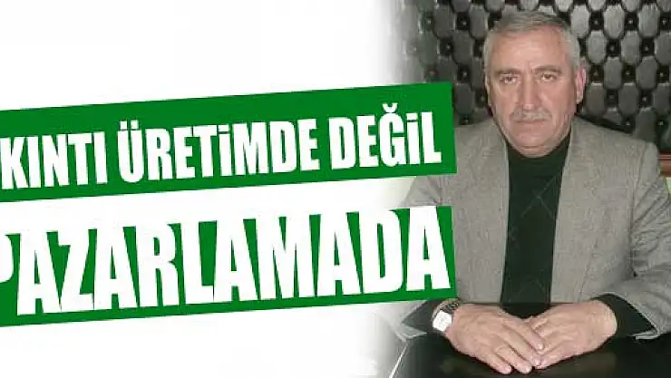 Üretim de değil pazarlama da sıkıntımız çok